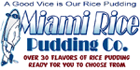 Miami Rice Pudding Franchise Opportunity.  The Dessert Franchise Concept of the Decade!  With over half of Americans overweight, its no wonder that millions are seeking a tasty dessert that wont make things worse and, as is often the case, Grandma was right!  Rice Pudding is much healthier than most popular desserts, Low in Fat, Low Calories, Low Cholesterol, Gluten Free, also No Preservatives, No Artificial Colors, and No Artificial Flavors!